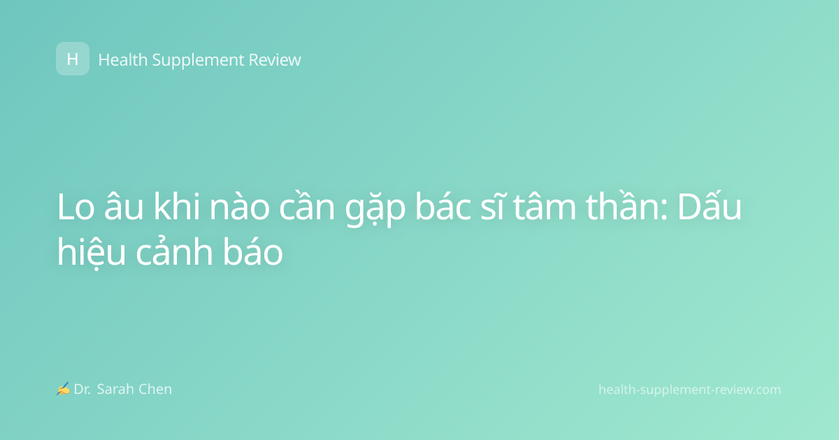 Lo âu khi nào cần gặp bác sĩ tâm thần: Dấu hiệu cảnh báo