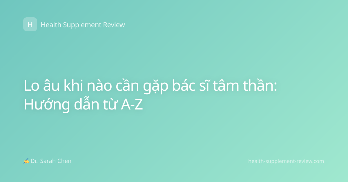 Lo âu khi nào cần gặp bác sĩ tâm thần: Hướng dẫn từ A-Z
