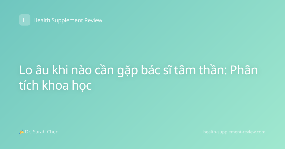 Lo âu khi nào cần gặp bác sĩ tâm thần: Phân tích khoa học
